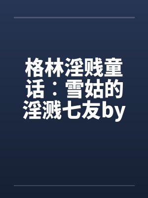 格林淫贱童话︰雪姑的淫溅七友by佚名笔趣阁无弹窗封面