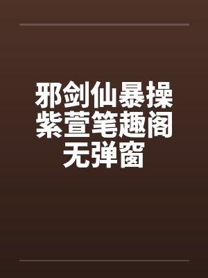 邪剑仙暴操紫萱笔趣阁无弹窗封面