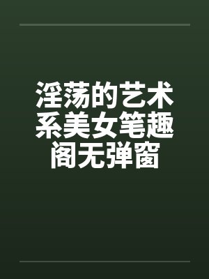 淫荡的艺术系美女笔趣阁无弹窗封面