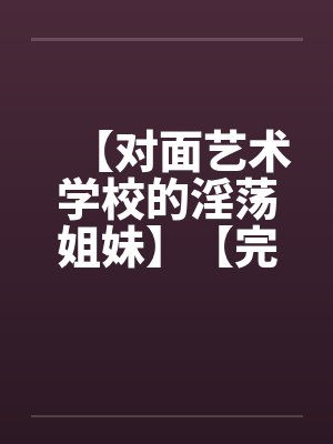 【对面艺术学校的淫荡姐妹】【完】封面