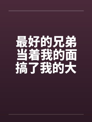 最好的兄弟当着我的面搞了我的大奶老婆封面