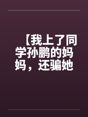 【我上了同学孙鹏的妈妈，还骗她和自己儿子搞】【完】封面