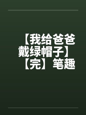 【我给爸爸戴绿帽子】【完】笔趣阁无弹窗封面