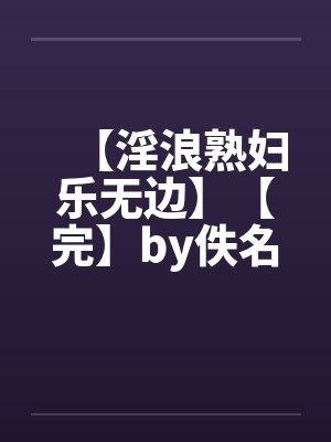 【淫浪熟妇乐无边】【完】by佚名笔趣阁无弹窗封面