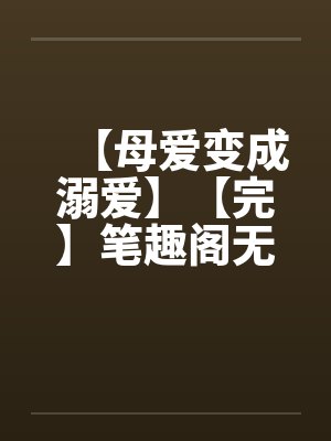 【母爱变成溺爱】【完】笔趣阁无弹窗封面