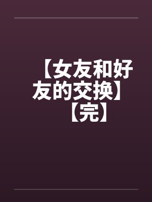 【女友和好友的交换】【完】封面