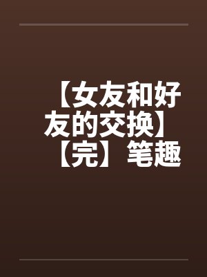 【女友和好友的交换】【完】笔趣阁无弹窗封面