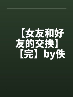 【女友和好友的交换】【完】by佚名笔趣阁无弹窗封面