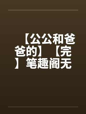 【公公和爸爸的】【完】笔趣阁无弹窗封面
