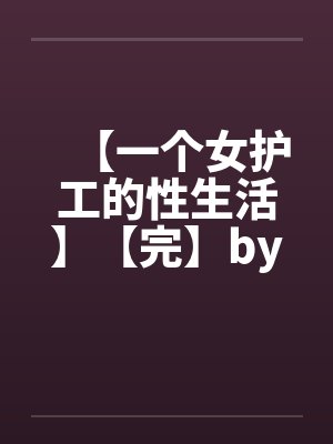 【一个女护工的性生活】【完】by佚名封面