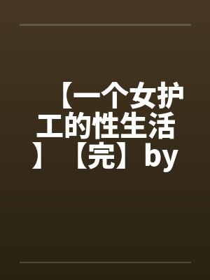 【一个女护工的性生活】【完】by佚名笔趣阁无弹窗封面