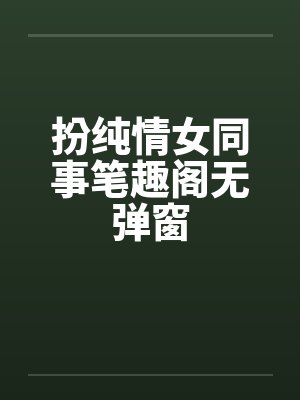 扮纯情女同事笔趣阁无弹窗封面