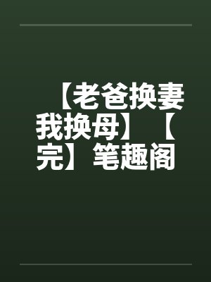 【老爸换妻我换母】【完】笔趣阁无弹窗封面