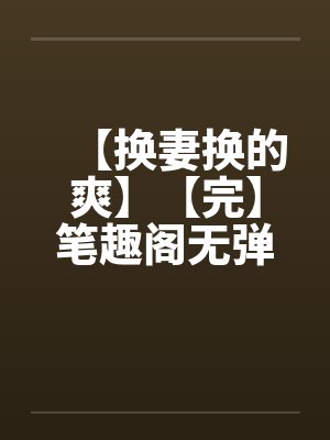 【换妻换的爽】【完】笔趣阁无弹窗封面