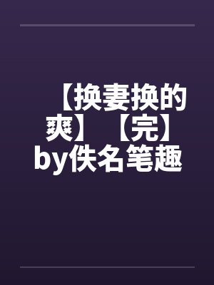 【换妻换的爽】【完】by佚名笔趣阁无弹窗封面