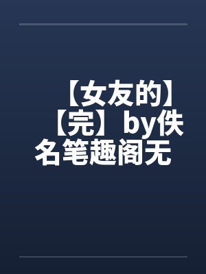 【女友的】【完】by佚名笔趣阁无弹窗封面