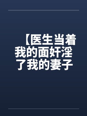 【医生当着我的面奸淫了我的妻子】【完】封面