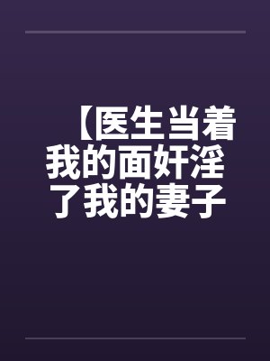 【医生当着我的面奸淫了我的妻子】【完】by佚名笔趣阁无弹窗封面