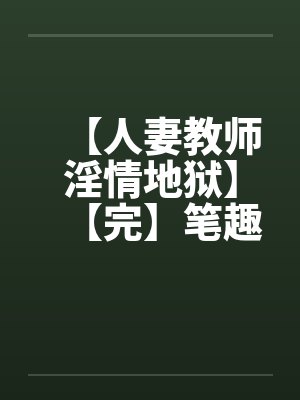 【人妻教师淫情地狱】【完】笔趣阁无弹窗封面
