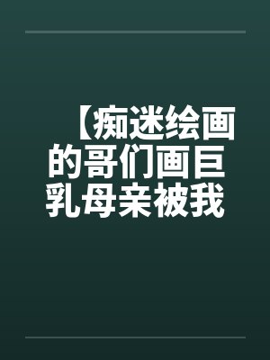 【痴迷绘画的哥们画巨乳母亲被我操得高潮的场景】【完】笔趣阁无弹窗封面
