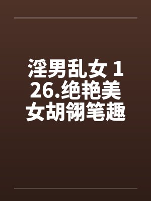 淫男乱女 126.绝艳美女胡翎笔趣阁无弹窗封面