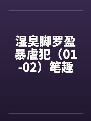湿臭脚罗盈暴虐犯（01-02）笔趣阁无弹窗封面
