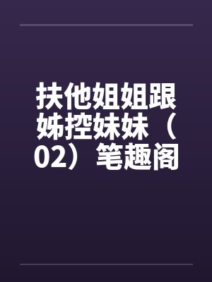 扶他姐姐跟姊控妹妹（02）笔趣阁无弹窗封面