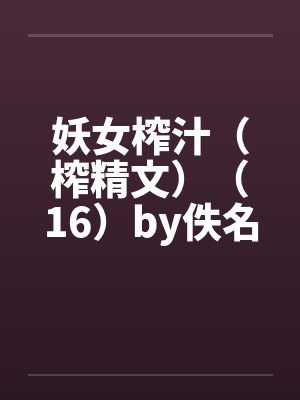 妖女榨汁（榨精文）（16）by佚名笔趣阁无弹窗封面