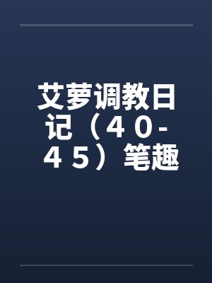 艾萝调教日记（４０-４５）笔趣阁无弹窗封面