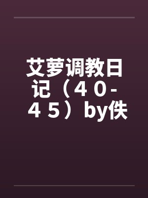 艾萝调教日记（４０-４５）by佚名笔趣阁无弹窗封面
