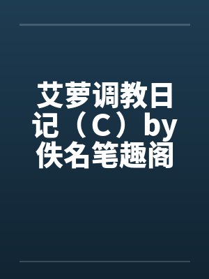 艾萝调教日记（Ｃ）by佚名笔趣阁无弹窗封面