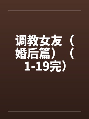 调教女友（婚后篇）（1-19完）封面