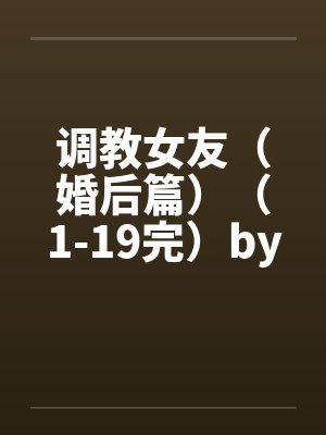调教女友（婚后篇）（1-19完）by佚名封面