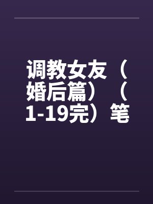 调教女友（婚后篇）（1-19完）笔趣阁无弹窗封面