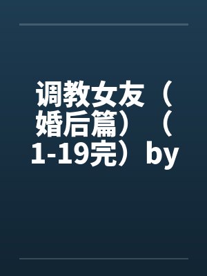 调教女友（婚后篇）（1-19完）by佚名笔趣阁无弹窗封面