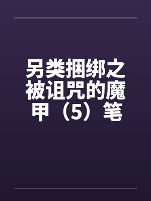 另类捆绑之被诅咒的魔甲（5）笔趣阁无弹窗封面