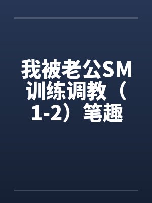 我被老公SM训练调教（1-2）笔趣阁无弹窗封面