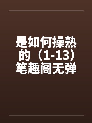 是如何操熟的（1-13）笔趣阁无弹窗封面