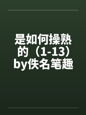 是如何操熟的（1-13）by佚名笔趣阁无弹窗封面
