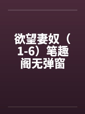 欲望妻奴（1-6）笔趣阁无弹窗封面