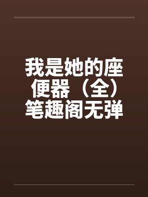 我是她的座便器（全）笔趣阁无弹窗封面