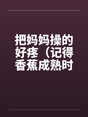 把妈妈操的好疼（记得香蕉成熟时）笔趣阁无弹窗封面