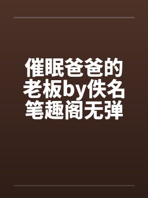 催眠爸爸的老板by佚名笔趣阁无弹窗封面