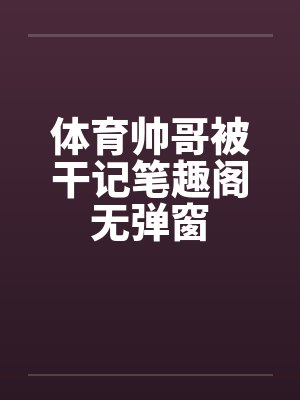 体育帅哥被干记笔趣阁无弹窗封面