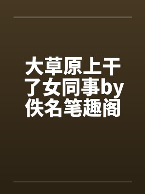 大草原上干了女同事by佚名笔趣阁无弹窗封面