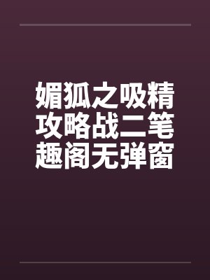 媚狐之吸精攻略战二笔趣阁无弹窗封面