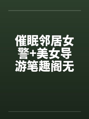 催眠邻居女警+美女导游笔趣阁无弹窗封面