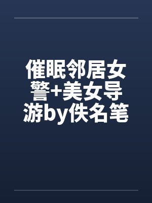 催眠邻居女警+美女导游by佚名笔趣阁无弹窗封面