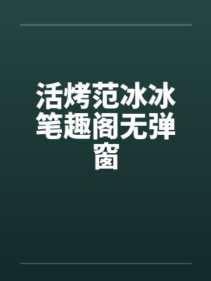 活烤范冰冰笔趣阁无弹窗封面