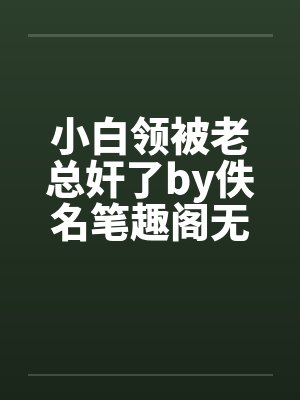 小白领被老总奸了by佚名笔趣阁无弹窗封面